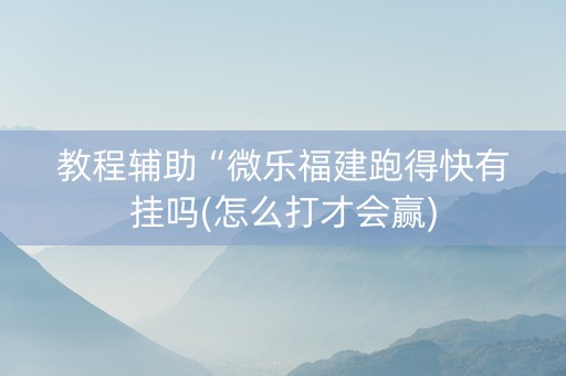 教程辅助“微乐福建跑得快有挂吗(怎么打才会赢)