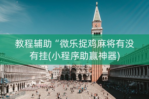 教程辅助“微乐捉鸡麻将有没有挂(小程序助赢神器)