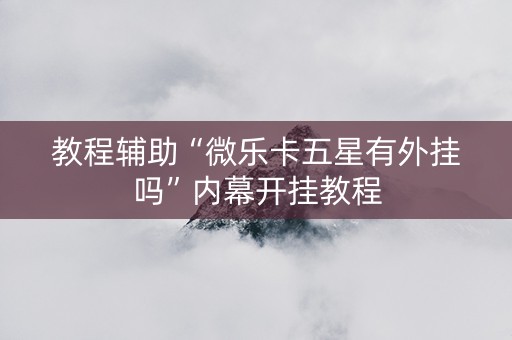 教程辅助“微乐卡五星有外挂吗”内幕开挂教程