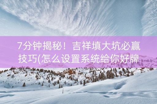 7分钟揭秘！吉祥填大坑必赢技巧(怎么设置系统给你好牌)