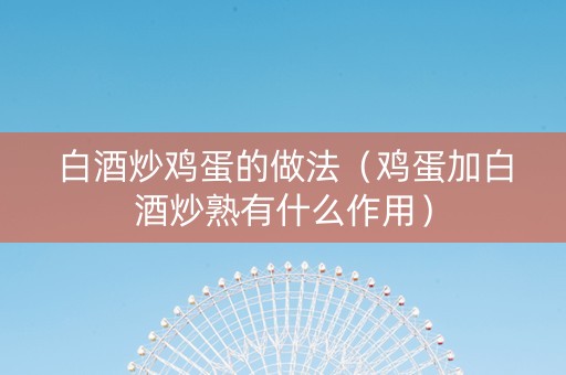 白酒炒鸡蛋的做法（鸡蛋加白酒炒熟有什么作用）