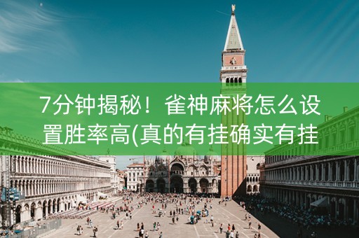7分钟揭秘！雀神麻将怎么设置胜率高(真的有挂确实有挂)