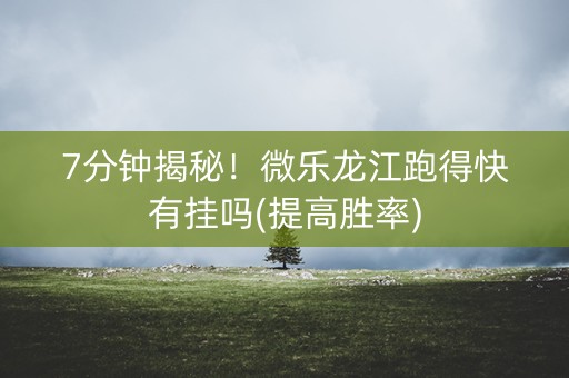 7分钟揭秘！微乐龙江跑得快有挂吗(提高胜率)