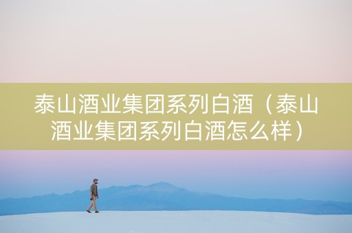 泰山酒业集团系列白酒（泰山酒业集团系列白酒怎么样）