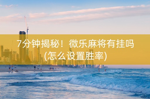 7分钟揭秘！微乐麻将有挂吗(怎么设置胜率)