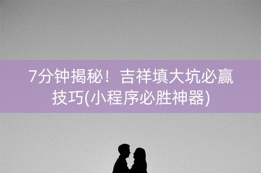 7分钟揭秘！吉祥填大坑必赢技巧(小程序必胜神器)