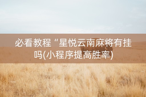 必看教程“星悦云南麻将有挂吗(小程序提高胜率)