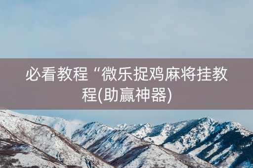 必看教程“微乐捉鸡麻将挂教程(助赢神器)