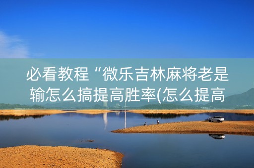 必看教程“微乐吉林麻将老是输怎么搞提高胜率(怎么提高胜率)