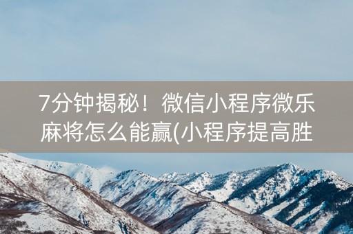 7分钟揭秘！微信小程序微乐麻将怎么能赢(小程序提高胜率)
