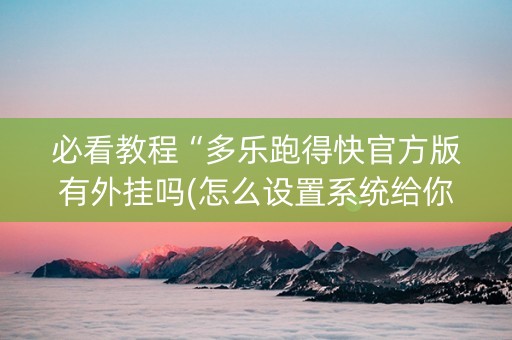 必看教程“多乐跑得快官方版有外挂吗(怎么设置系统给你好牌)