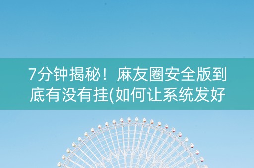 7分钟揭秘！麻友圈安全版到底有没有挂(如何让系统发好牌)