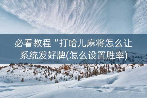 必看教程“打哈儿麻将怎么让系统发好牌(怎么设置胜率)