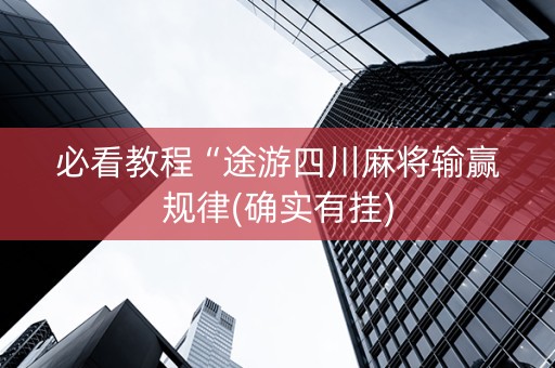 必看教程“途游四川麻将输赢规律(确实有挂)