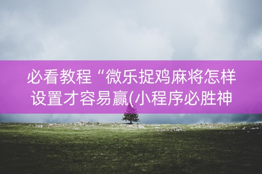 必看教程“微乐捉鸡麻将怎样设置才容易赢(小程序必胜神器)