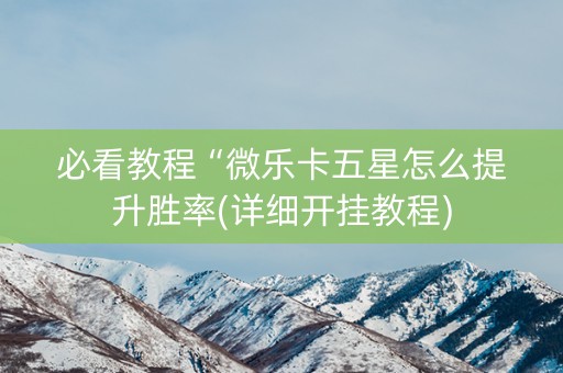 必看教程“微乐卡五星怎么提升胜率(详细开挂教程)
