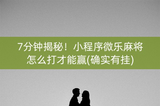 7分钟揭秘！小程序微乐麻将怎么打才能赢(确实有挂)