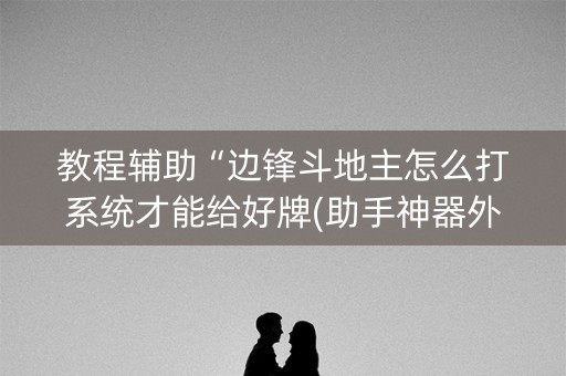 教程辅助“边锋斗地主怎么打系统才能给好牌(助手神器外辅工具)