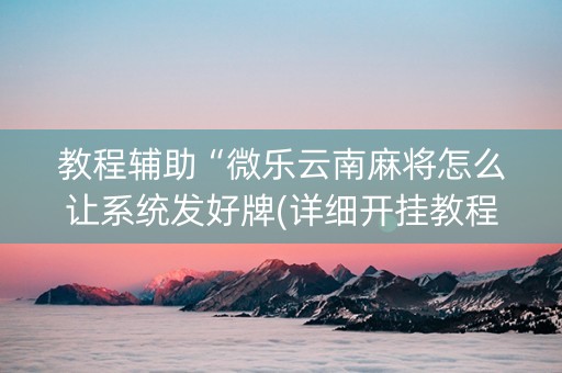 教程辅助“微乐云南麻将怎么让系统发好牌(详细开挂教程)