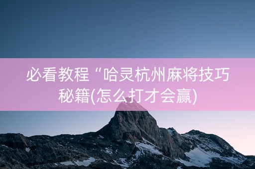 必看教程“哈灵杭州麻将技巧秘籍(怎么打才会赢)