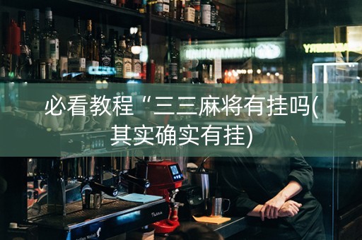 必看教程“三三麻将有挂吗(其实确实有挂)