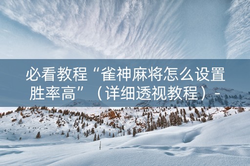 必看教程“雀神麻将怎么设置胜率高”（详细透视教程）-哔哩哔哩