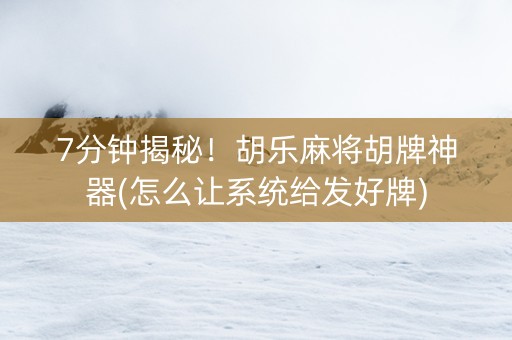 7分钟揭秘！胡乐麻将胡牌神器(怎么让系统给发好牌)