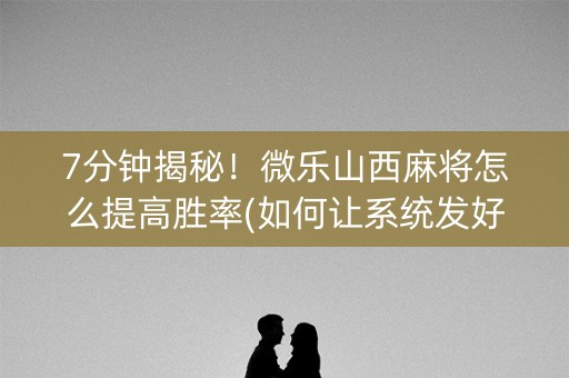7分钟揭秘！微乐山西麻将怎么提高胜率(如何让系统发好牌)
