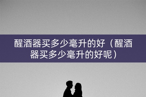 醒酒器买多少毫升的好（醒酒器买多少毫升的好呢）