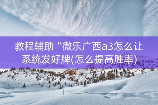 教程辅助“微乐广西a3怎么让系统发好牌(怎么提高胜率)