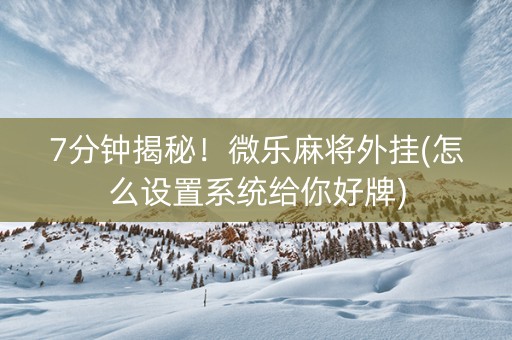 7分钟揭秘！微乐麻将外挂(怎么设置系统给你好牌)