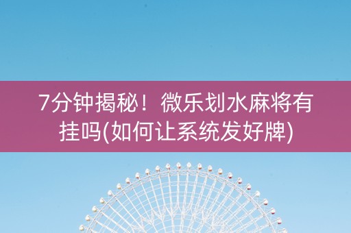7分钟揭秘！微乐划水麻将有挂吗(如何让系统发好牌)
