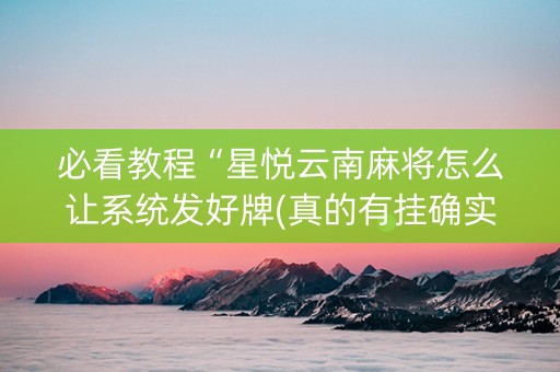 必看教程“星悦云南麻将怎么让系统发好牌(真的有挂确实有挂)