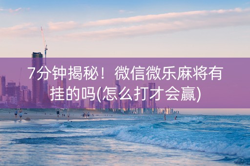 7分钟揭秘！微信微乐麻将有挂的吗(怎么打才会赢)
