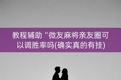 教程辅助“微友麻将亲友圈可以调胜率吗(确实真的有挂)