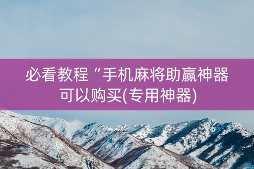 必看教程“手机麻将助赢神器可以购买(专用神器)
