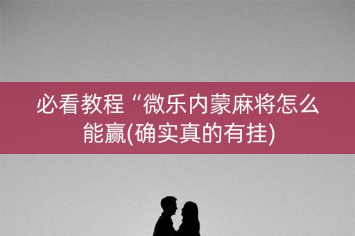 必看教程“微乐内蒙麻将怎么能赢(确实真的有挂)