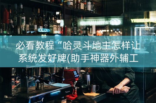必看教程“哈灵斗地主怎样让系统发好牌(助手神器外辅工具)