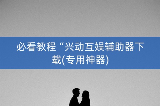 必看教程“兴动互娱辅助器下载(专用神器)