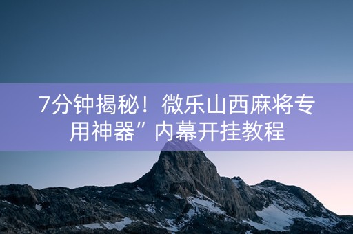7分钟揭秘！微乐山西麻将专用神器”内幕开挂教程