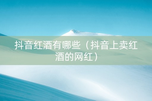 抖音红酒有哪些（抖音上卖红酒的网红）