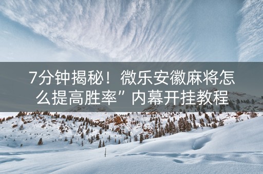 7分钟揭秘！微乐安徽麻将怎么提高胜率”内幕开挂教程
