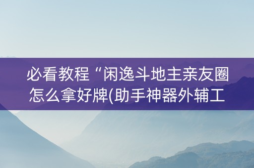 必看教程“闲逸斗地主亲友圈怎么拿好牌(助手神器外辅工具)