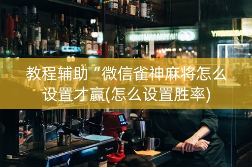 教程辅助“微信雀神麻将怎么设置才赢(怎么设置胜率)