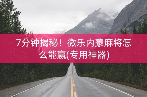 7分钟揭秘！微乐内蒙麻将怎么能赢(专用神器)