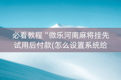 必看教程“微乐河南麻将挂先试用后付款(怎么设置系统给你好牌)