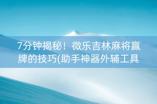 7分钟揭秘！微乐吉林麻将赢牌的技巧(助手神器外辅工具)