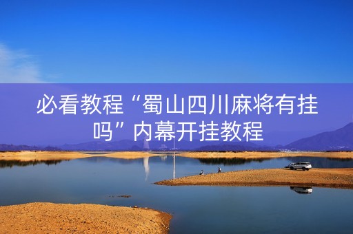 必看教程“蜀山四川麻将有挂吗”内幕开挂教程