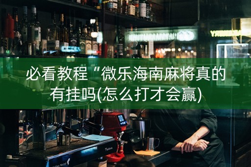 必看教程“微乐海南麻将真的有挂吗(怎么打才会赢)