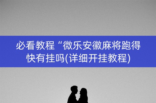 必看教程“微乐安徽麻将跑得快有挂吗(详细开挂教程)